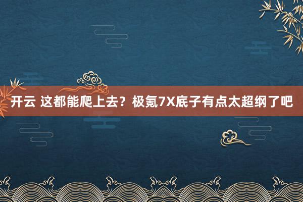 开云 这都能爬上去?极氪7X底子有点太超纲了吧