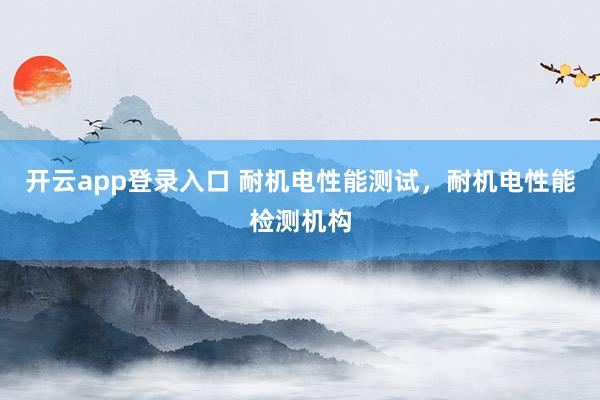 开云app登录入口 耐机电性能测试，耐机电性能检测机构