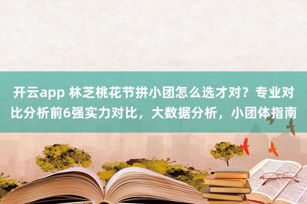 开云app 林芝桃花节拼小团怎么选才对？专业对比分析前6强实力对比，大数据分析，小团体指南