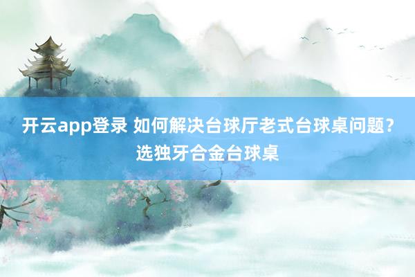 开云app登录 如何解决台球厅老式台球桌问题？选独牙合金台球桌