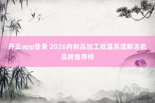 开云app登录 2026肉制品加工低温高湿解冻机品牌推荐榜
