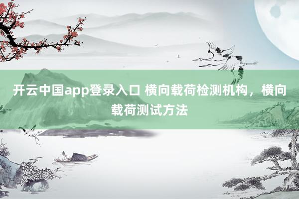 开云中国app登录入口 横向载荷检测机构，横向载荷测试方法