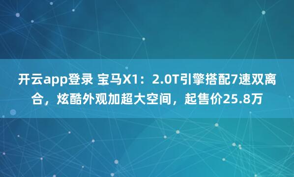 开云app登录 宝马X1：2.0T引擎搭配7速双离合，炫酷外观加超大空间，起售价25.8万