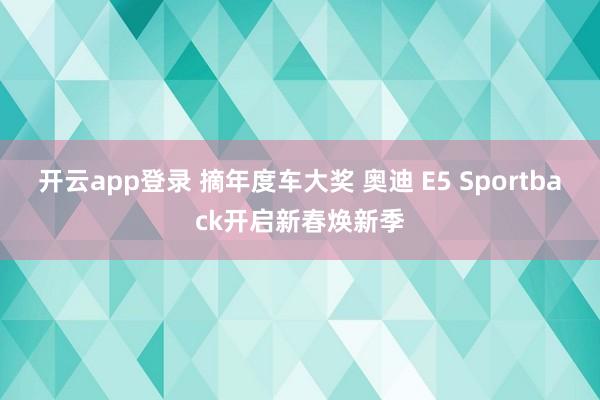 开云app登录 摘年度车大奖 奥迪 E5 Sportback开启新春焕新季