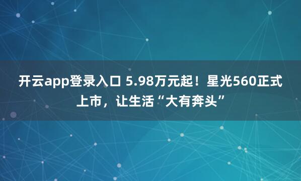 开云app登录入口 5.98万元起！星光560正式上市，让生活“大有奔头”