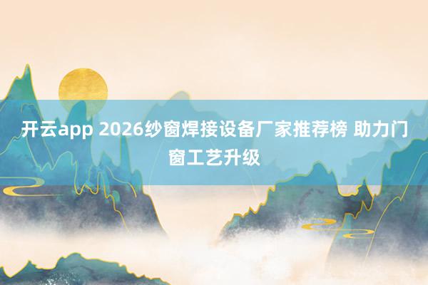开云app 2026纱窗焊接设备厂家推荐榜 助力门窗工艺升级
