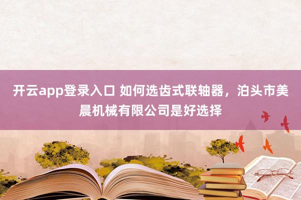开云app登录入口 如何选齿式联轴器，泊头市美晨机械有限公司是好选择