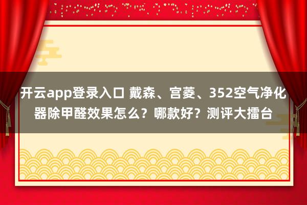 开云app登录入口 戴森、宫菱、352空气净化器除甲醛效果怎么？哪款好？测评大擂台