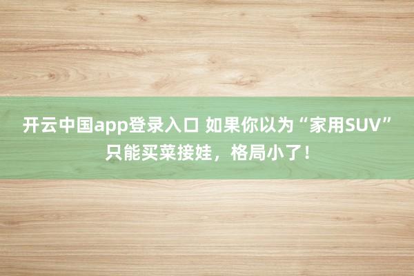 开云中国app登录入口 如果你以为“家用SUV”只能买菜接娃，格局小了！