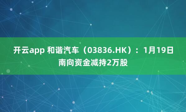 开云app 和谐汽车（03836.HK）：1月19日南向资金减持2万股
