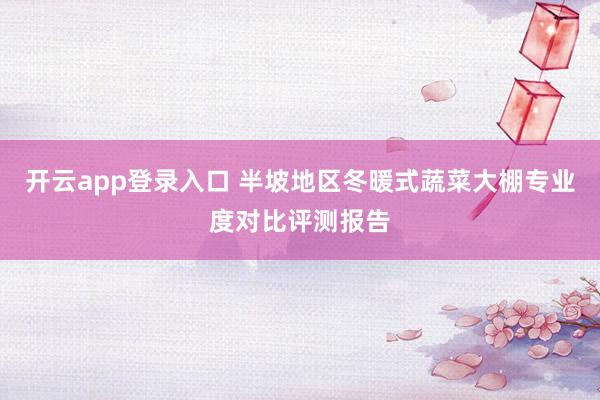 开云app登录入口 半坡地区冬暖式蔬菜大棚专业度对比评测报告