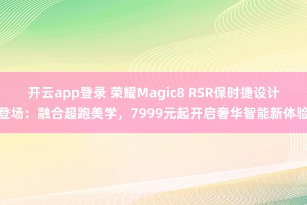 开云app登录 荣耀Magic8 RSR保时捷设计登场：融合超跑美学，7999元起开启奢华智能新体验