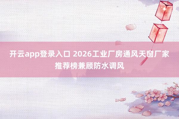 开云app登录入口 2026工业厂房通风天窗厂家推荐榜兼顾防水调风
