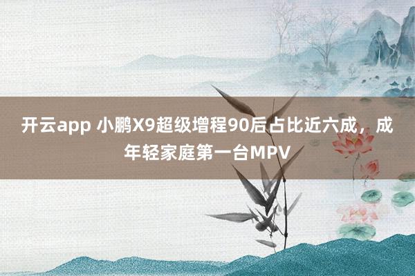 开云app 小鹏X9超级增程90后占比近六成，成年轻家庭第一台MPV