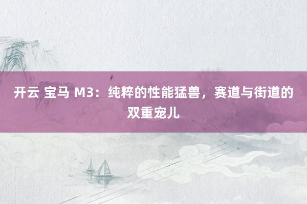 开云 宝马 M3：纯粹的性能猛兽，赛道与街道的双重宠儿