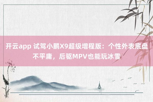 开云app 试驾小鹏X9超级增程版：个性外表底盘不平庸，后驱MPV也能玩冰雪