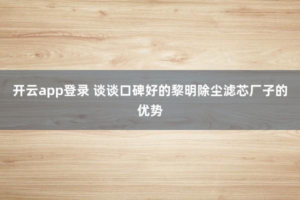 开云app登录 谈谈口碑好的黎明除尘滤芯厂子的优势