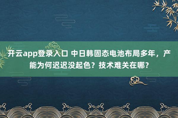 开云app登录入口 中日韩固态电池布局多年，产能为何迟迟没起色？技术难关在哪？