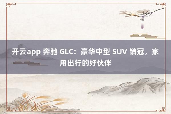 开云app 奔驰 GLC:豪华中型 SUV 销冠,家用出行的好伙伴