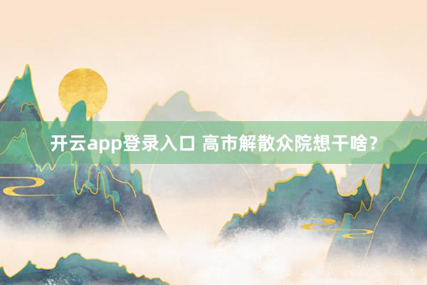 开云app登录入口 高市解散众院想干啥？