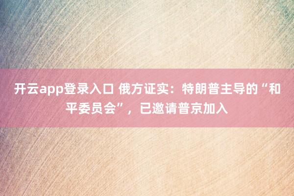 开云app登录入口 俄方证实：特朗普主导的“和平委员会”，已邀请普京加入