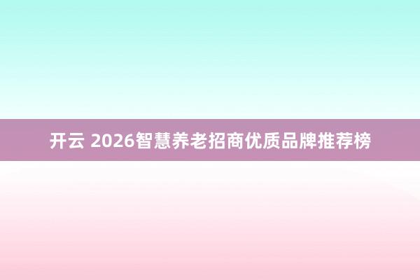 开云 2026智慧养老招商优质品牌推荐榜