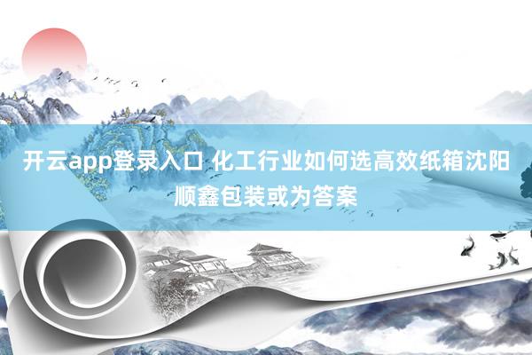 开云app登录入口 化工行业如何选高效纸箱沈阳顺鑫包装或为答案