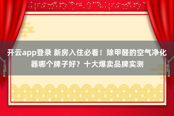开云app登录 新房入住必看！除甲醛的空气净化器哪个牌子好？十大爆卖品牌实测
