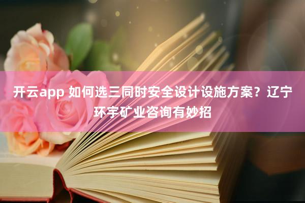 开云app 如何选三同时安全设计设施方案?辽宁环宇矿业咨询有妙招