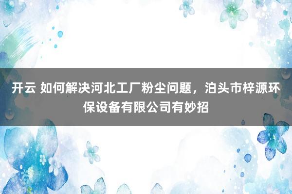 开云 如何解决河北工厂粉尘问题，泊头市梓源环保设备有限公司有妙招