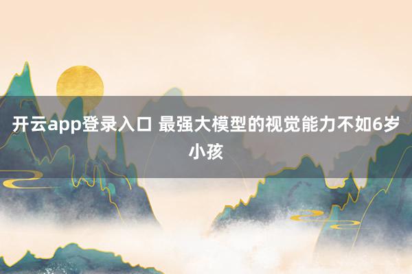 开云app登录入口 最强大模型的视觉能力不如6岁小孩