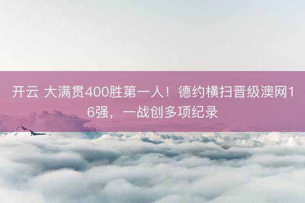 开云 大满贯400胜第一人！德约横扫晋级澳网16强，一战创多项纪录