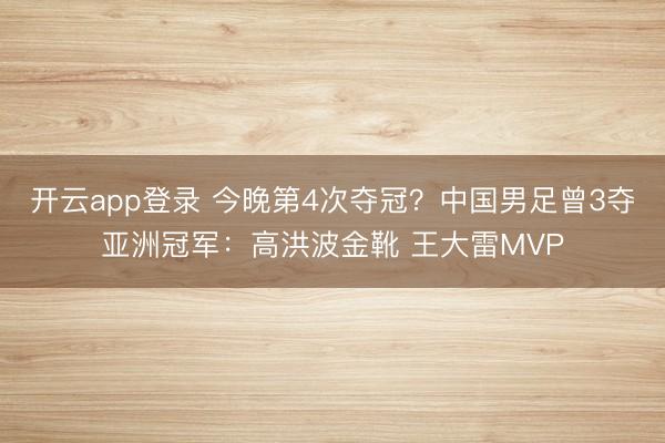 开云app登录 今晚第4次夺冠？中国男足曾3夺亚洲冠军：高洪波金靴 王大雷MVP