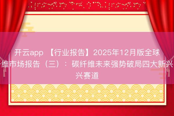 开云app 【行业报告】2025年12月版全球碳纤维市场报告(三):碳纤维未来强势破局四大新兴赛道