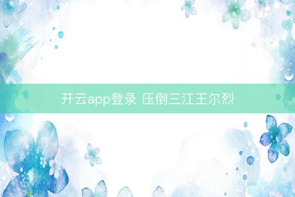 开云app登录 压倒三江王尔烈