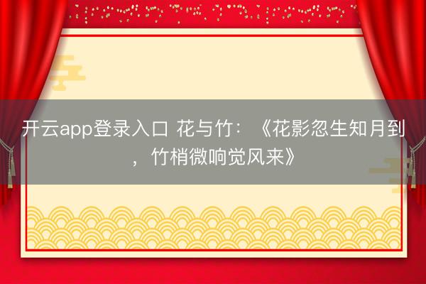 开云app登录入口 花与竹：《花影忽生知月到，竹梢微响觉风来》