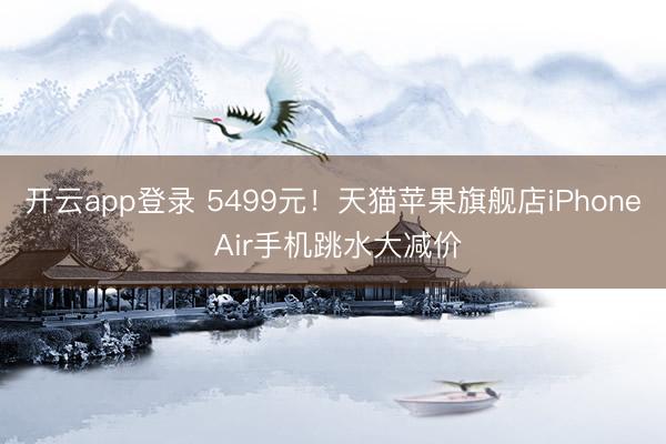 开云app登录 5499元！天猫苹果旗舰店iPhone Air手机跳水大减价