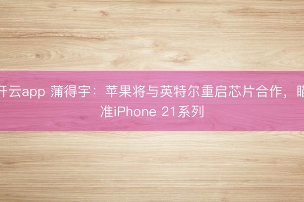开云app 蒲得宇：苹果将与英特尔重启芯片合作，瞄准iPhone 21系列