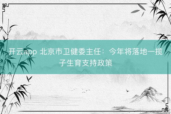 开云app 北京市卫健委主任：今年将落地一揽子生育支持政策