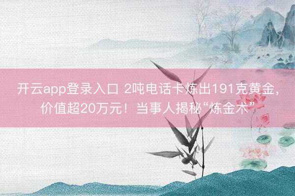 开云app登录入口 2吨电话卡炼出191克黄金，价值超20万元！当事人揭秘“炼金术”
