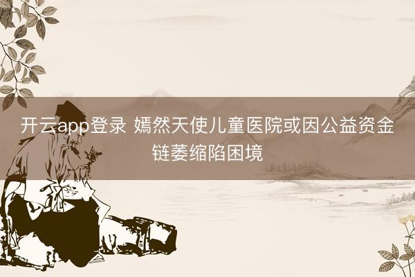 开云app登录 嫣然天使儿童医院或因公益资金链萎缩陷困境