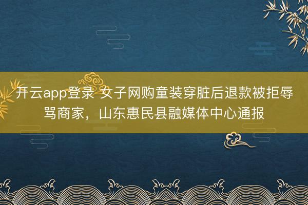开云app登录 女子网购童装穿脏后退款被拒辱骂商家，山东惠民县融媒体中心通报