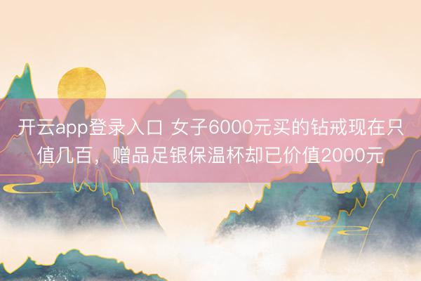 开云app登录入口 女子6000元买的钻戒现在只值几百，赠品足银保温杯却已价值2000元