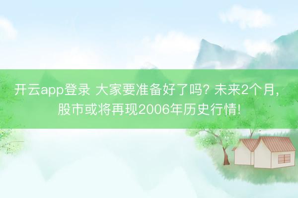 开云app登录 大家要准备好了吗? 未来2个月， 股市或将再现2006年历史行情!