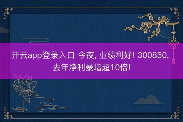 开云app登录入口 今夜， 业绩利好! 300850， 去年净利暴增超10倍!