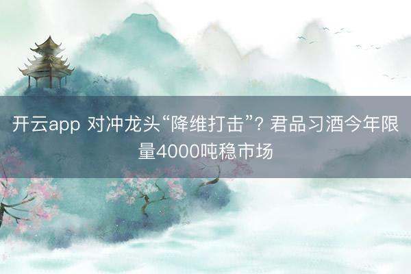 开云app 对冲龙头“降维打击”? 君品习酒今年限量4000吨稳市场