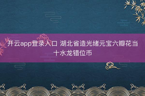 开云app登录入口 湖北省造光绪元宝六瓣花当十水龙错位币