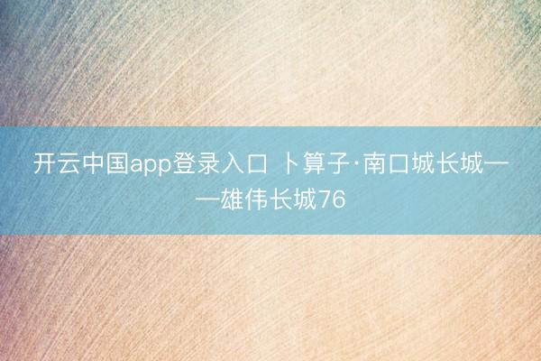 开云中国app登录入口 卜算子·南口城长城——雄伟长城76