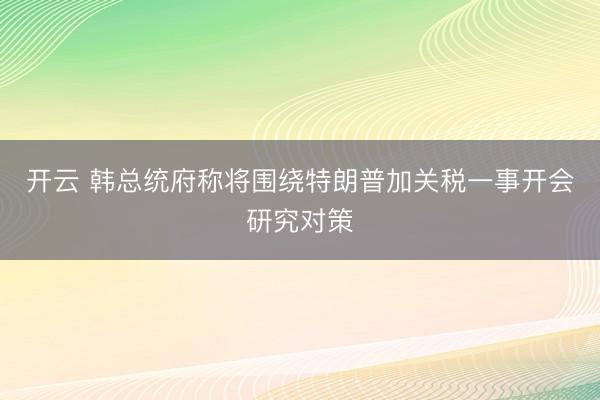 开云 韩总统府称将围绕特朗普加关税一事开会研究对策