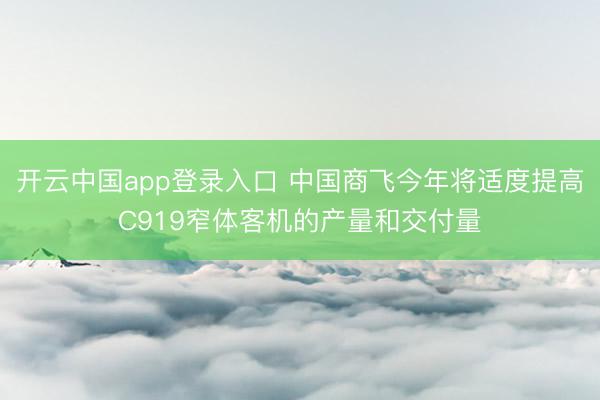 开云中国app登录入口 中国商飞今年将适度提高C919窄体客机的产量和交付量